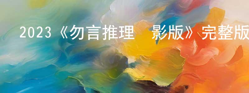 陳昊星發布2023《勿言推理電影版》完整版電影/在線觀看/百度云-美劇天堂
